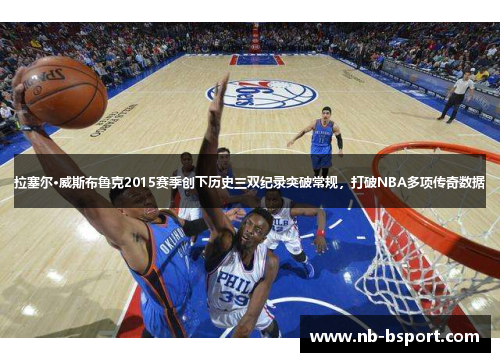 拉塞尔·威斯布鲁克2015赛季创下历史三双纪录突破常规，打破NBA多项传奇数据