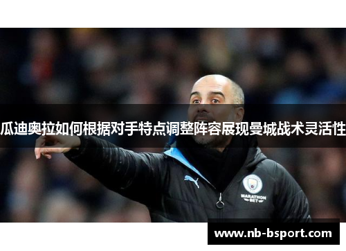 瓜迪奥拉如何根据对手特点调整阵容展现曼城战术灵活性