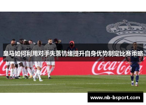 皇马如何利用对手失落情绪提升自身优势制定比赛策略