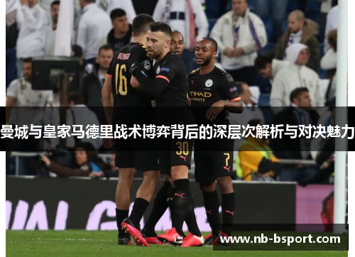 曼城与皇家马德里战术博弈背后的深层次解析与对决魅力