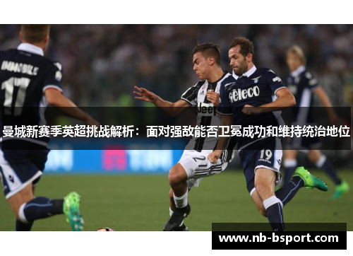 曼城新赛季英超挑战解析：面对强敌能否卫冕成功和维持统治地位