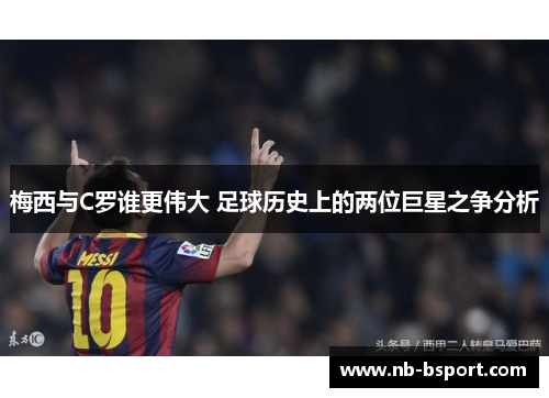 梅西与C罗谁更伟大 足球历史上的两位巨星之争分析