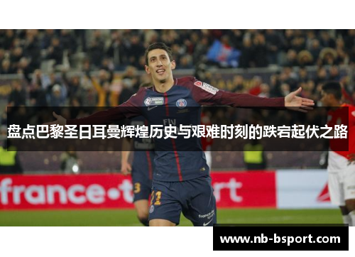 盘点巴黎圣日耳曼辉煌历史与艰难时刻的跌宕起伏之路