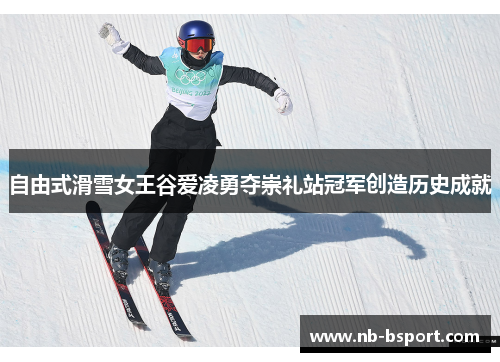 自由式滑雪女王谷爱凌勇夺崇礼站冠军创造历史成就