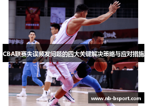 CBA联赛失误频发问题的四大关键解决策略与应对措施