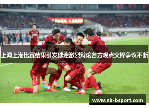 上海上港比赛结果引发球迷激烈辩论各方观点交锋争议不断