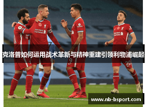 克洛普如何运用战术革新与精神重建引领利物浦崛起