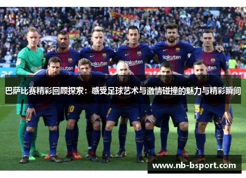 巴萨比赛精彩回顾探索：感受足球艺术与激情碰撞的魅力与精彩瞬间