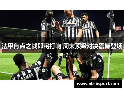 法甲焦点之战即将打响 周末顶级对决震撼登场