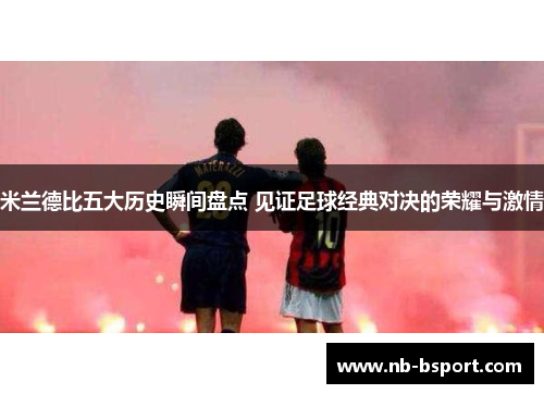 米兰德比五大历史瞬间盘点 见证足球经典对决的荣耀与激情