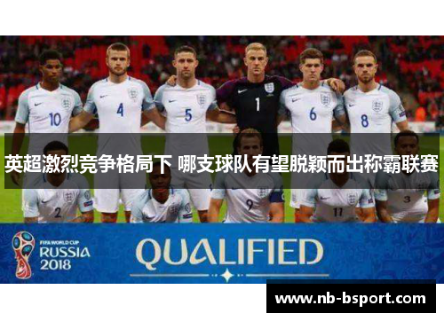 英超激烈竞争格局下 哪支球队有望脱颖而出称霸联赛