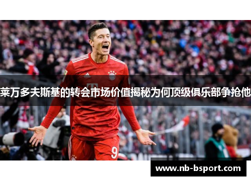 莱万多夫斯基的转会市场价值揭秘为何顶级俱乐部争抢他