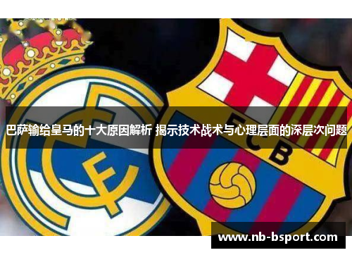 巴萨输给皇马的十大原因解析 揭示技术战术与心理层面的深层次问题