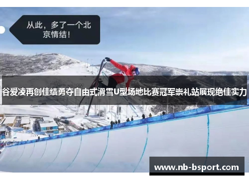 谷爱凌再创佳绩勇夺自由式滑雪U型场地比赛冠军崇礼站展现绝佳实力