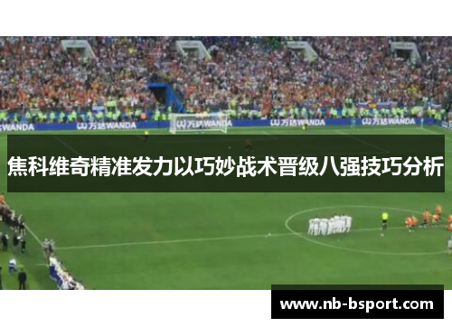 焦科维奇精准发力以巧妙战术晋级八强技巧分析