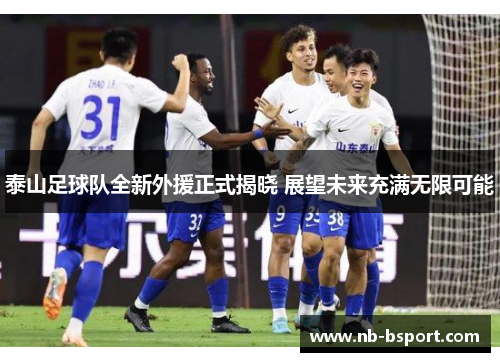 泰山足球队全新外援正式揭晓 展望未来充满无限可能