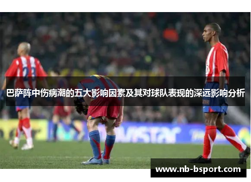 巴萨阵中伤病潮的五大影响因素及其对球队表现的深远影响分析