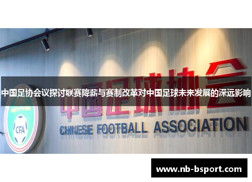 中国足协会议探讨联赛降薪与赛制改革对中国足球未来发展的深远影响