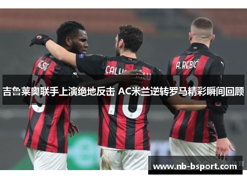 吉鲁莱奥联手上演绝地反击 AC米兰逆转罗马精彩瞬间回顾