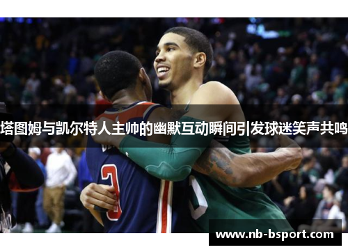 塔图姆与凯尔特人主帅的幽默互动瞬间引发球迷笑声共鸣