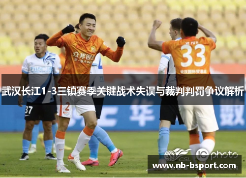 武汉长江1-3三镇赛季关键战术失误与裁判判罚争议解析