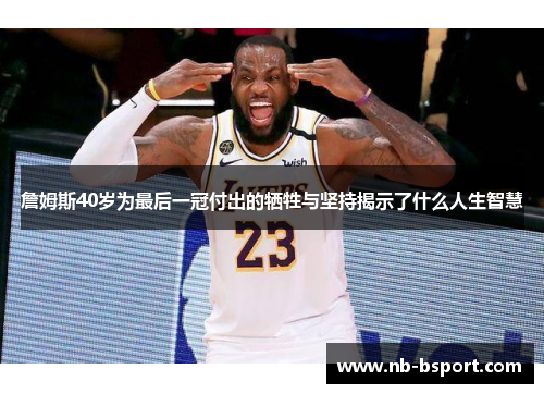 詹姆斯40岁为最后一冠付出的牺牲与坚持揭示了什么人生智慧
