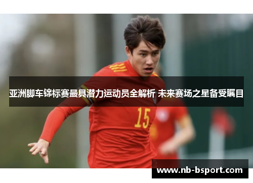 亚洲脚车锦标赛最具潜力运动员全解析 未来赛场之星备受瞩目