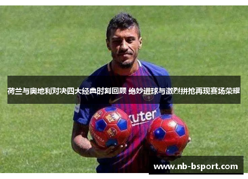 荷兰与奥地利对决四大经典时刻回顾 绝妙进球与激烈拼抢再现赛场荣耀