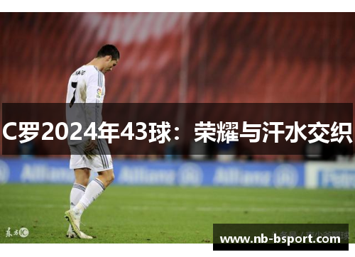 C罗2024年43球：荣耀与汗水交织