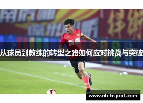 从球员到教练的转型之路如何应对挑战与突破