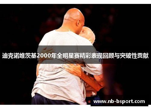 迪克诺维茨基2000年全明星赛精彩表现回顾与突破性贡献