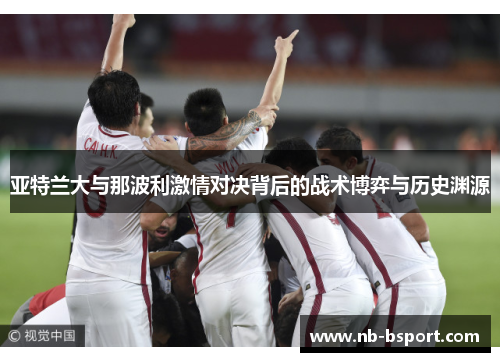 亚特兰大与那波利激情对决背后的战术博弈与历史渊源
