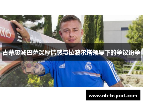 古蒂忠诚巴萨深厚情感与拉波尔塔领导下的争议纷争