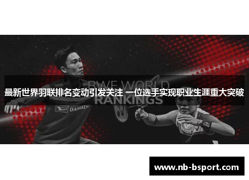 最新世界羽联排名变动引发关注 一位选手实现职业生涯重大突破
