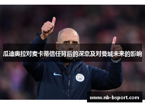 瓜迪奥拉对麦卡蒂信任背后的深意及对曼城未来的影响