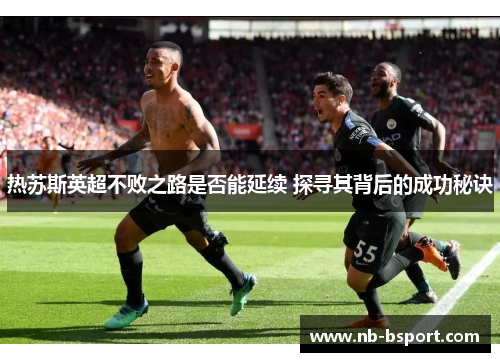热苏斯英超不败之路是否能延续 探寻其背后的成功秘诀