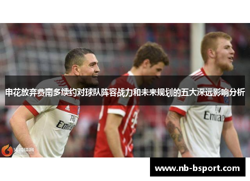 申花放弃费南多续约对球队阵容战力和未来规划的五大深远影响分析