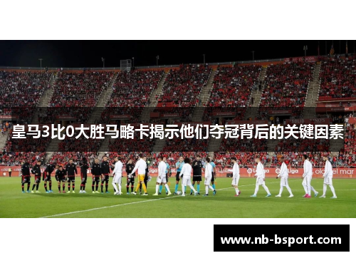 皇马3比0大胜马略卡揭示他们夺冠背后的关键因素