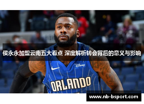侯永永加盟云南五大看点 深度解析转会背后的意义与影响