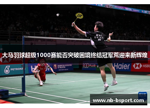大马羽球超级1000赛能否突破困境终结冠军荒迎来新辉煌