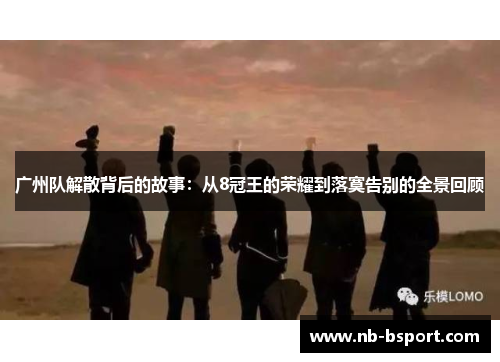 广州队解散背后的故事：从8冠王的荣耀到落寞告别的全景回顾