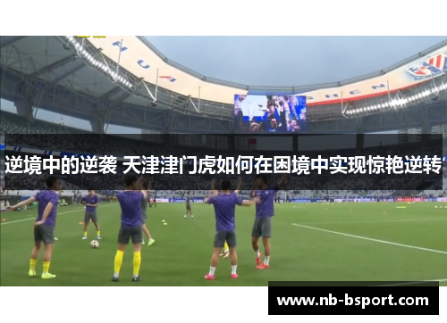逆境中的逆袭 天津津门虎如何在困境中实现惊艳逆转