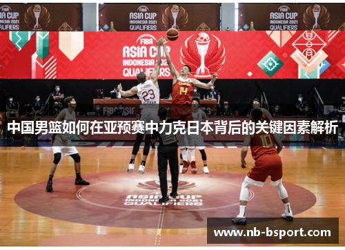中国男篮如何在亚预赛中力克日本背后的关键因素解析