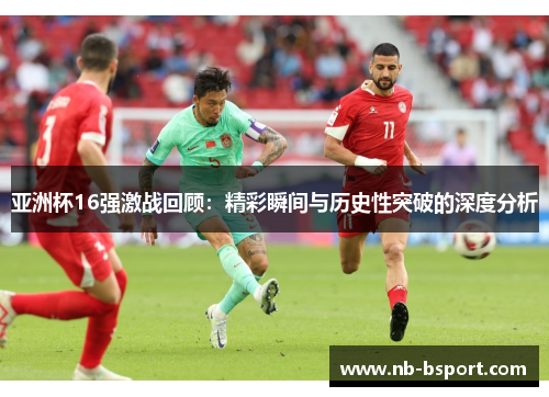 亚洲杯16强激战回顾：精彩瞬间与历史性突破的深度分析