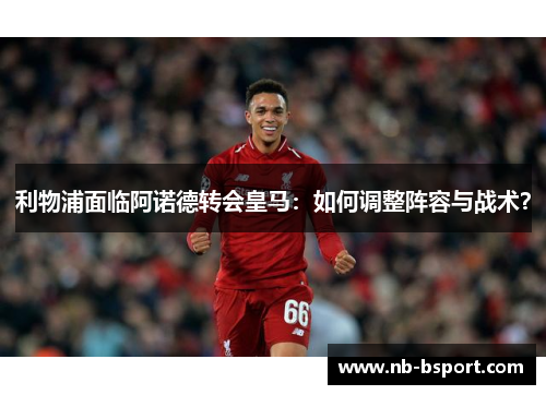 利物浦面临阿诺德转会皇马：如何调整阵容与战术？