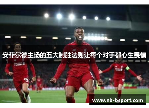 安菲尔德主场的五大制胜法则让每个对手都心生畏惧