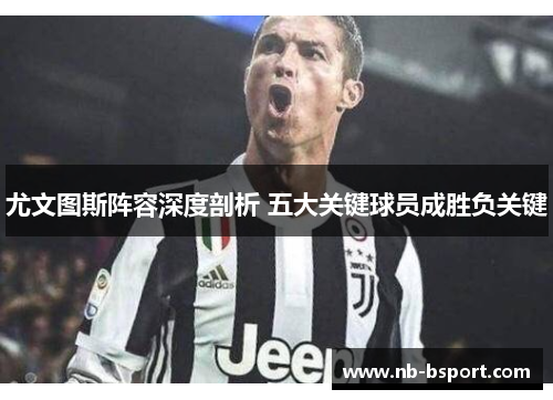 尤文图斯阵容深度剖析 五大关键球员成胜负关键