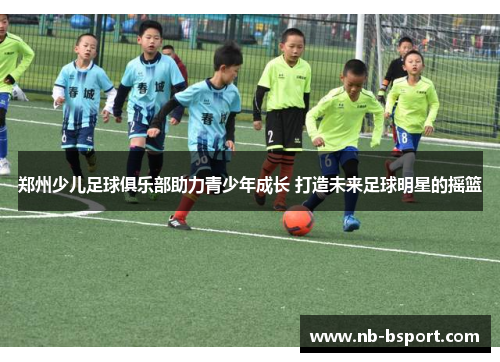 郑州少儿足球俱乐部助力青少年成长 打造未来足球明星的摇篮
