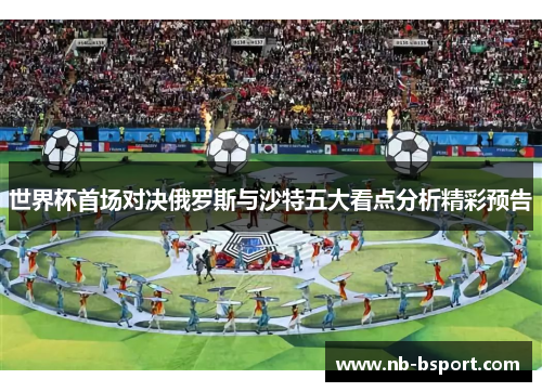 世界杯首场对决俄罗斯与沙特五大看点分析精彩预告