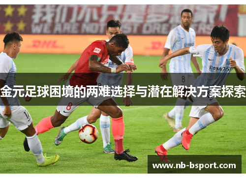 金元足球困境的两难选择与潜在解决方案探索